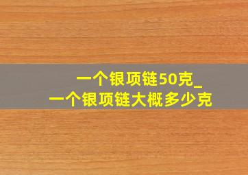 一个银项链50克_一个银项链大概多少克