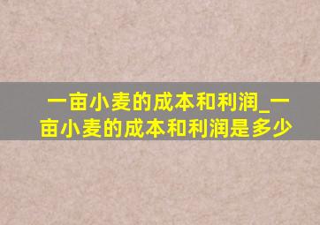 一亩小麦的成本和利润_一亩小麦的成本和利润是多少