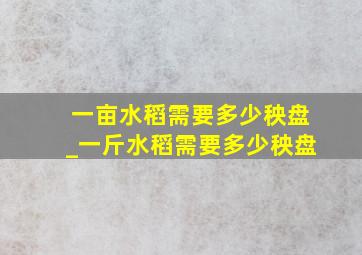 一亩水稻需要多少秧盘_一斤水稻需要多少秧盘