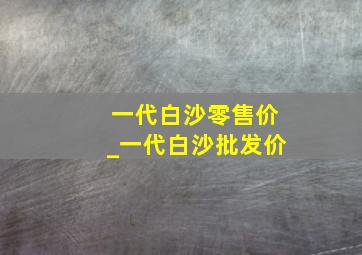 一代白沙零售价_一代白沙批发价