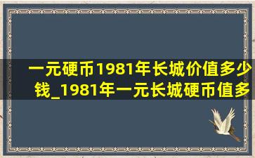 一元硬币1981年长城价值多少钱_1981年一元长城硬币值多少钱