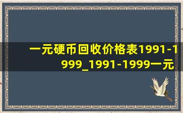 一元硬币回收价格表1991-1999_1991-1999一元硬币价格表