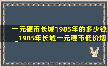 一元硬币长城1985年的多少钱_1985年长城一元硬币(低价烟批发网)价