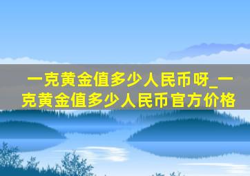 一克黄金值多少人民币呀_一克黄金值多少人民币官方价格