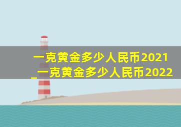 一克黄金多少人民币2021_一克黄金多少人民币2022