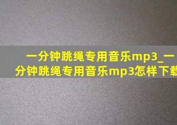 一分钟跳绳专用音乐mp3_一分钟跳绳专用音乐mp3怎样下载