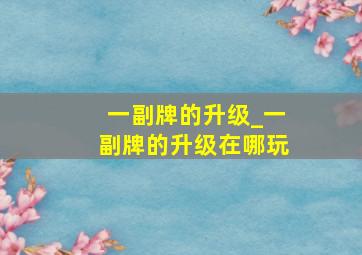 一副牌的升级_一副牌的升级在哪玩