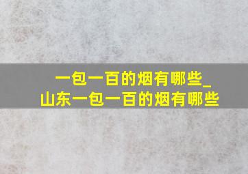 一包一百的烟有哪些_山东一包一百的烟有哪些