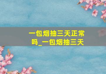 一包烟抽三天正常吗_一包烟抽三天