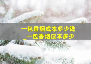 一包香烟成本多少钱_一包香烟成本多少