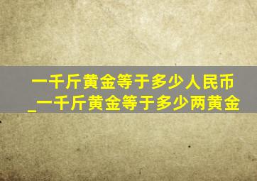 一千斤黄金等于多少人民币_一千斤黄金等于多少两黄金