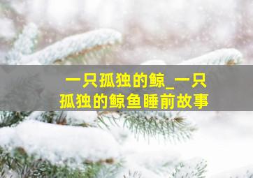 一只孤独的鲸_一只孤独的鲸鱼睡前故事