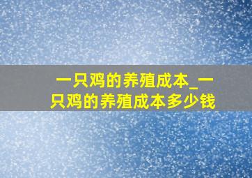 一只鸡的养殖成本_一只鸡的养殖成本多少钱