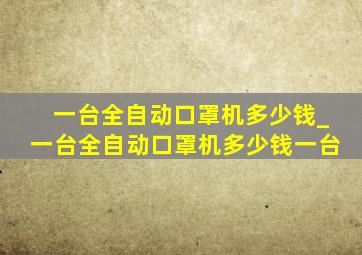 一台全自动口罩机多少钱_一台全自动口罩机多少钱一台