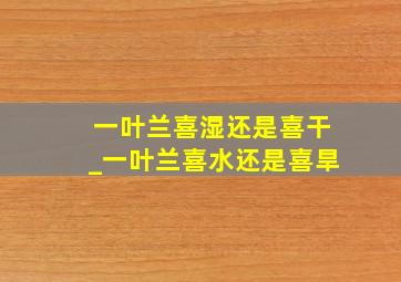 一叶兰喜湿还是喜干_一叶兰喜水还是喜旱