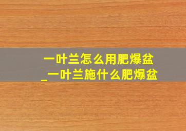 一叶兰怎么用肥爆盆_一叶兰施什么肥爆盆