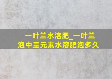 一叶兰水溶肥_一叶兰泡中量元素水溶肥泡多久