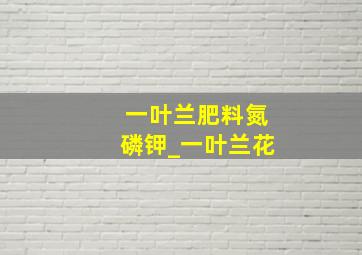 一叶兰肥料氮磷钾_一叶兰花