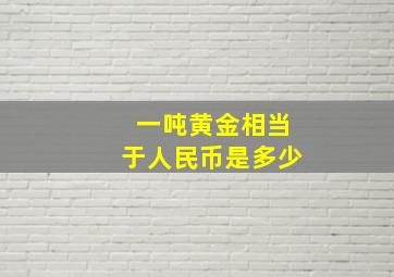 一吨黄金相当于人民币是多少