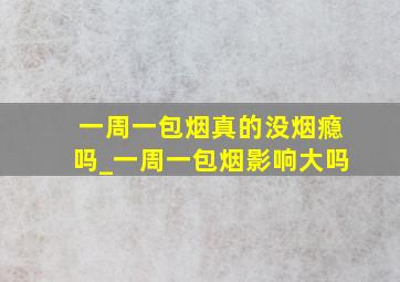 一周一包烟真的没烟瘾吗_一周一包烟影响大吗