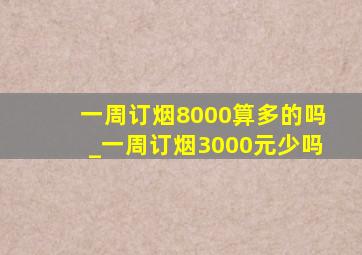 一周订烟8000算多的吗_一周订烟3000元少吗