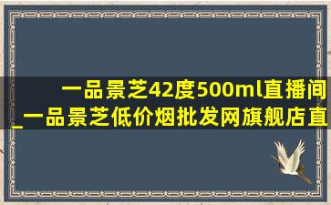 一品景芝42度500ml直播间_一品景芝(低价烟批发网)旗舰店直播