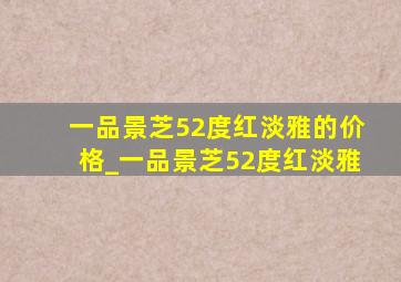 一品景芝52度红淡雅的价格_一品景芝52度红淡雅