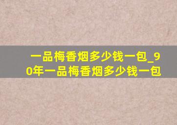 一品梅香烟多少钱一包_90年一品梅香烟多少钱一包