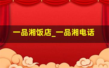 一品湘饭店_一品湘电话