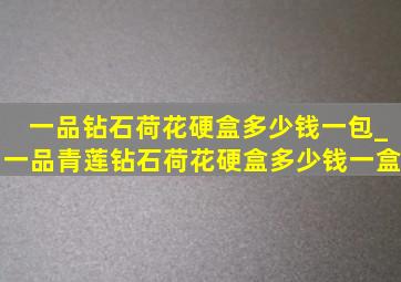 一品钻石荷花硬盒多少钱一包_一品青莲钻石荷花硬盒多少钱一盒