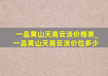 一品黄山天高云淡价格表_一品黄山天高云淡价位多少