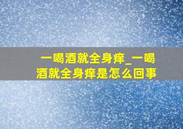 一喝酒就全身痒_一喝酒就全身痒是怎么回事