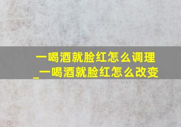 一喝酒就脸红怎么调理_一喝酒就脸红怎么改变