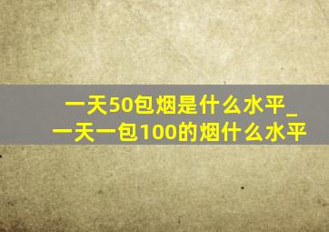 一天50包烟是什么水平_一天一包100的烟什么水平