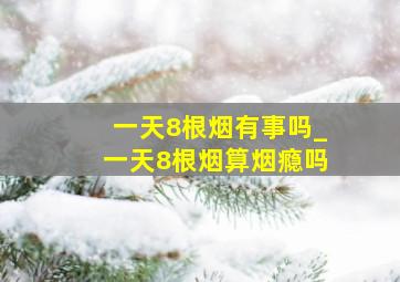 一天8根烟有事吗_一天8根烟算烟瘾吗