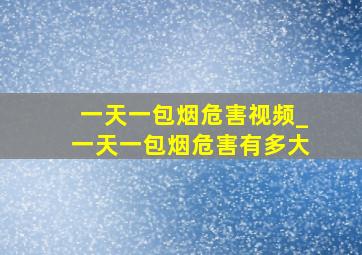 一天一包烟危害视频_一天一包烟危害有多大