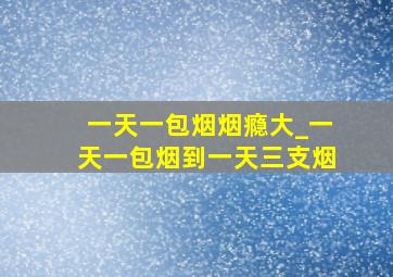 一天一包烟烟瘾大_一天一包烟到一天三支烟