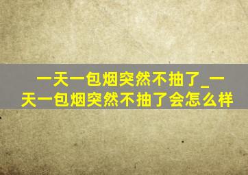 一天一包烟突然不抽了_一天一包烟突然不抽了会怎么样