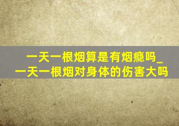 一天一根烟算是有烟瘾吗_一天一根烟对身体的伤害大吗