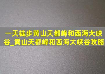 一天徒步黄山天都峰和西海大峡谷_黄山天都峰和西海大峡谷攻略