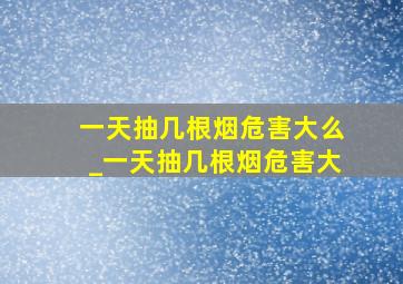 一天抽几根烟危害大么_一天抽几根烟危害大