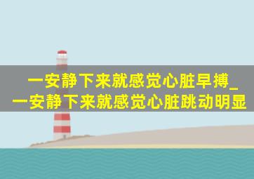 一安静下来就感觉心脏早搏_一安静下来就感觉心脏跳动明显