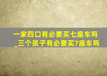 一家四口有必要买七座车吗_三个孩子有必要买7座车吗