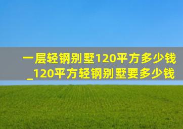 一层轻钢别墅120平方多少钱_120平方轻钢别墅要多少钱