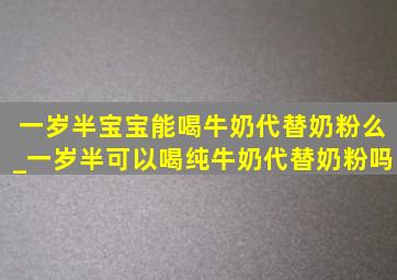 一岁半宝宝能喝牛奶代替奶粉么_一岁半可以喝纯牛奶代替奶粉吗