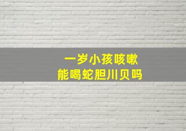 一岁小孩咳嗽能喝蛇胆川贝吗