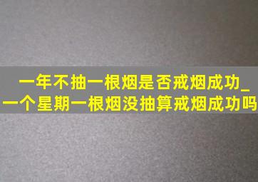 一年不抽一根烟是否戒烟成功_一个星期一根烟没抽算戒烟成功吗