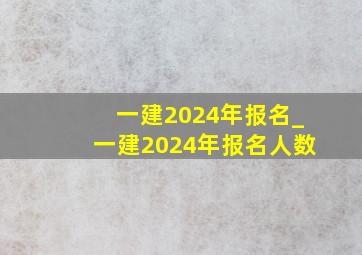 一建2024年报名_一建2024年报名人数