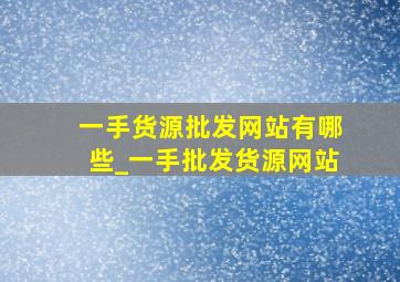 一手货源批发网站有哪些_一手批发货源网站