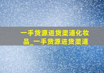 一手货源进货渠道化妆品_一手货源进货渠道